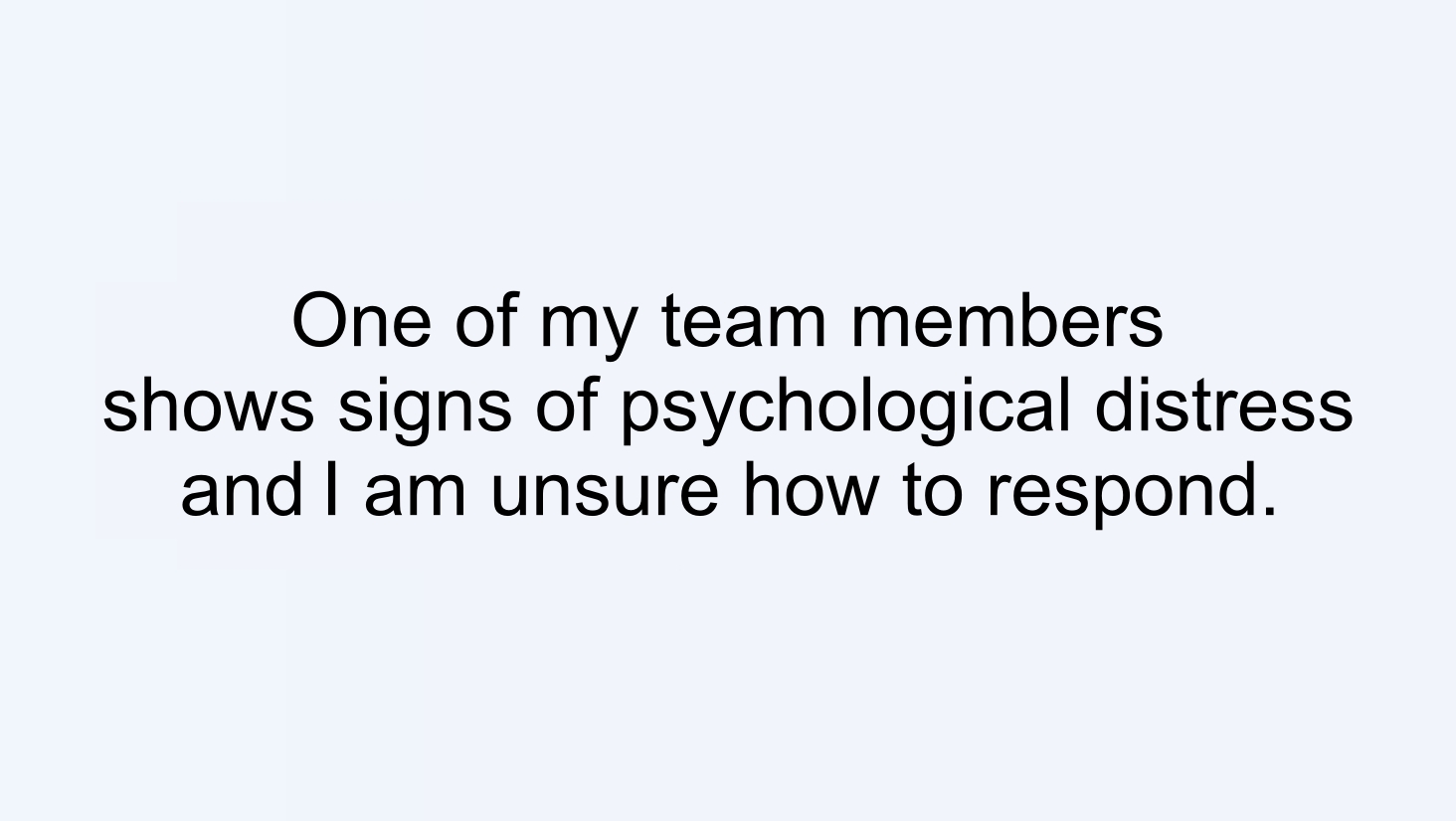 One of my team members shows signs of psychological distress and I am unsure how to respond.