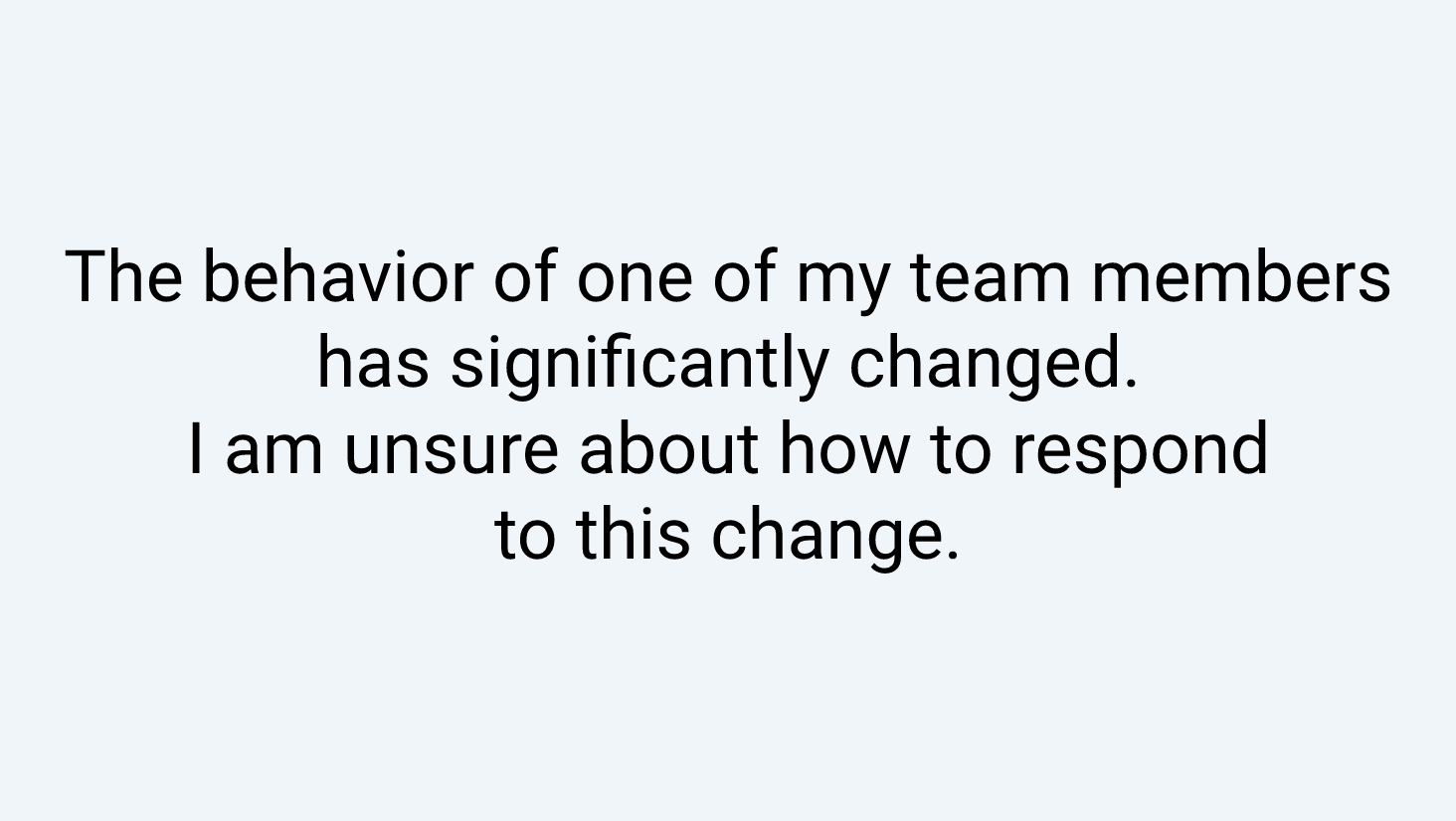 The behavior of one of my team members has significantly changed. I am unsure about how to respond to this change.