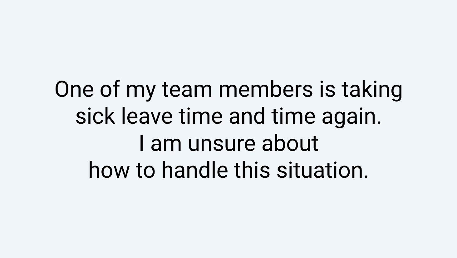 One of my team members is taking sick leave time and time again. I am unsure about how to handle this situation.